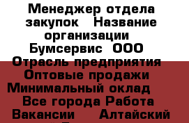 Менеджер отдела закупок › Название организации ­ Бумсервис, ООО › Отрасль предприятия ­ Оптовые продажи › Минимальный оклад ­ 1 - Все города Работа » Вакансии   . Алтайский край,Белокуриха г.